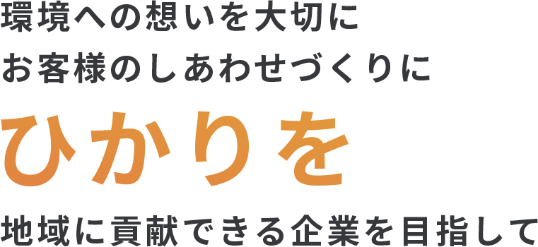 環境への想いを大切にお客様のしあわせづくりにひかりを地域に貢献できる企業を目指して